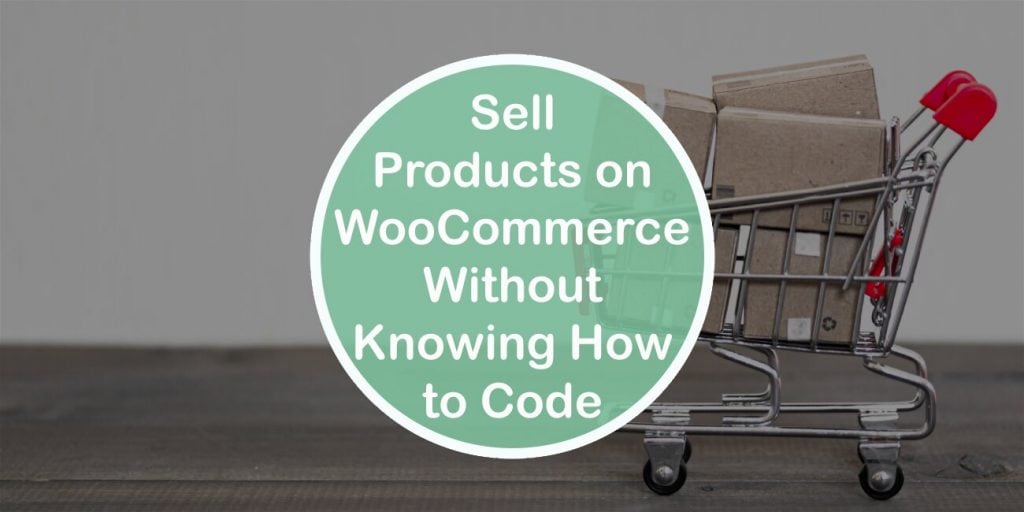 Sell Your Products Using WooCommerce Even if You Do Not Know How to Code