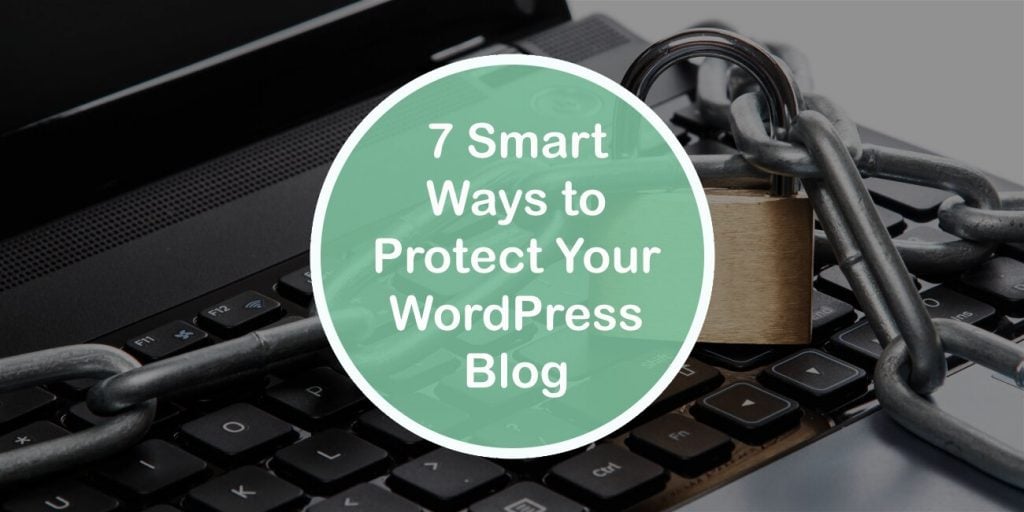 7 Smart Ways to Protect Your WordPress Blog: Stay Safe by Taking the Necessary Precautions