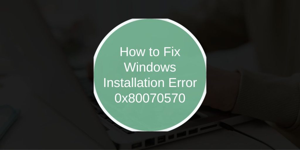 How to Fix Windows Installation Error 0x80070570