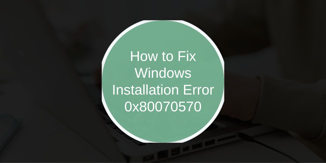 How to Fix Windows Installation Error 0x80070570
