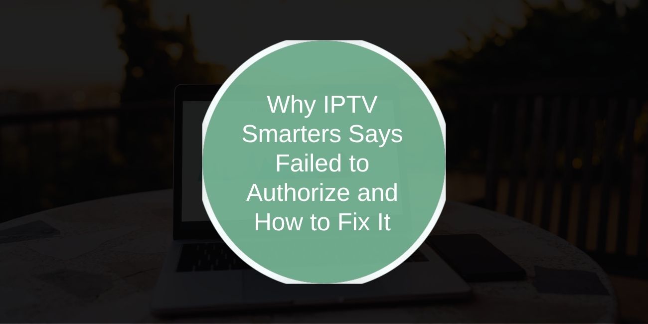 Why IPTV Smarters Says Failed to Authorize and How to Fix It