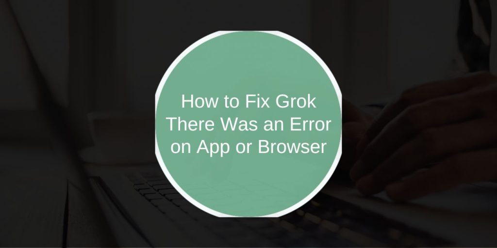 How to Fix Grok There Was an Error on App or Browser